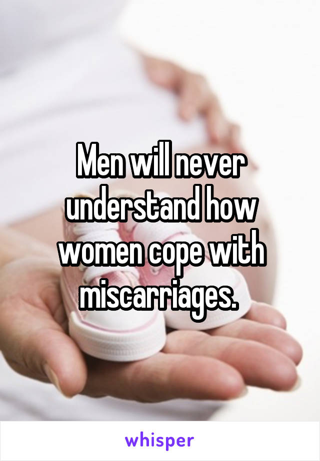 Men will never understand how women cope with miscarriages. 