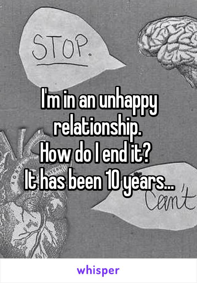 I'm in an unhappy relationship. 
How do I end it?  
It has been 10 years...