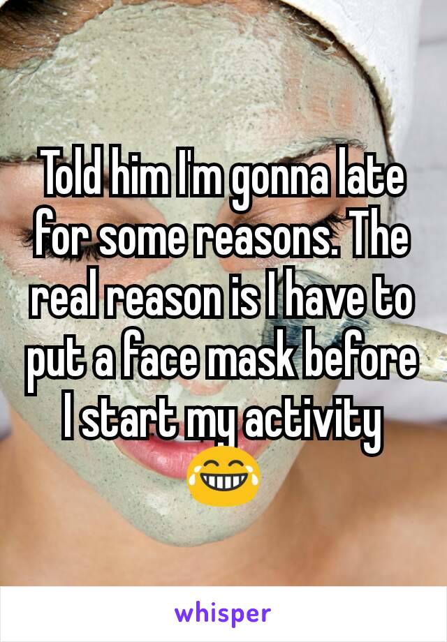 Told him I'm gonna late for some reasons. The real reason is I have to put a face mask before I start my activity 😂