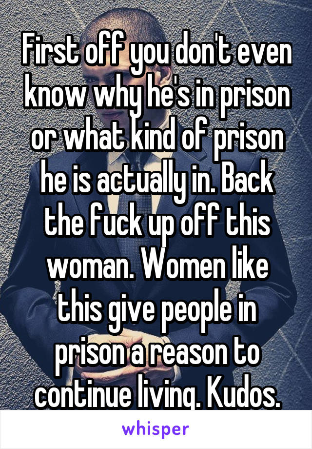 First off you don't even know why he's in prison or what kind of prison he is actually in. Back the fuck up off this woman. Women like this give people in prison a reason to continue living. Kudos.