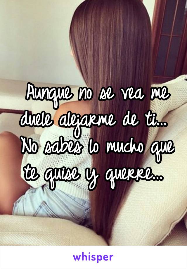 Aunque no se vea me duele alejarme de ti... 
No sabes lo mucho que te quise y querre... 