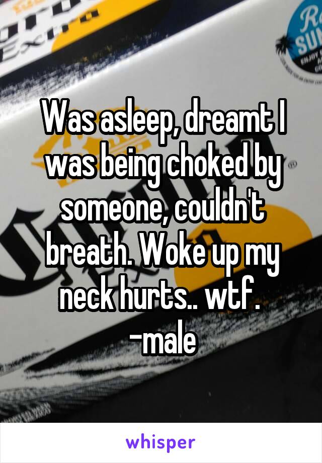 Was asleep, dreamt I was being choked by someone, couldn't breath. Woke up my neck hurts.. wtf. 
-male