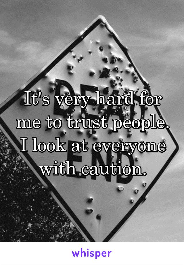 It's very hard for me to trust people. I look at everyone with caution.