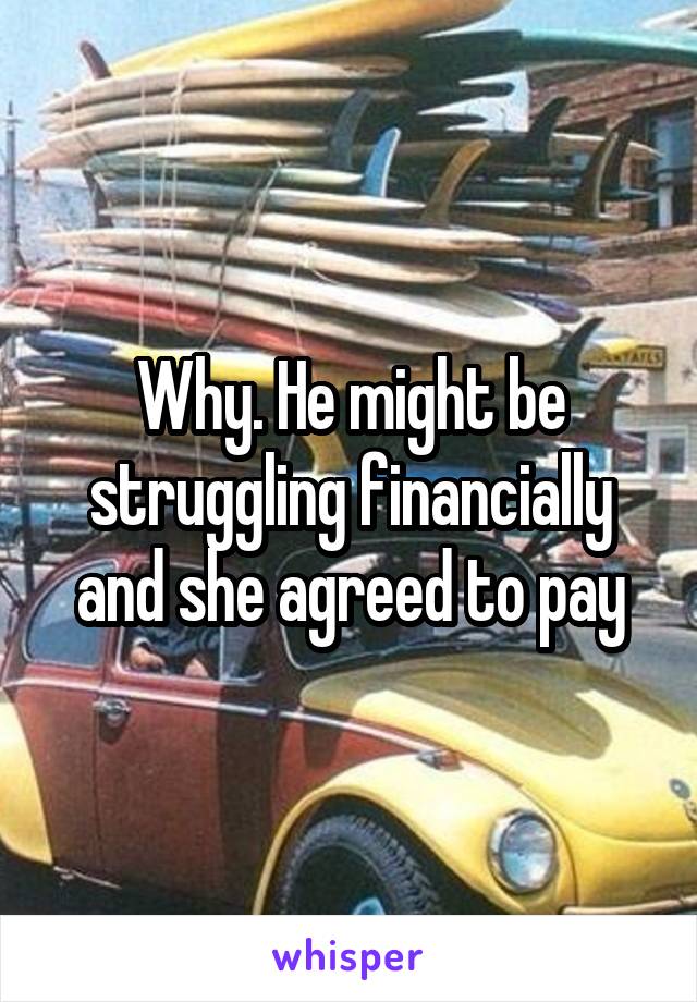 Why. He might be struggling financially and she agreed to pay