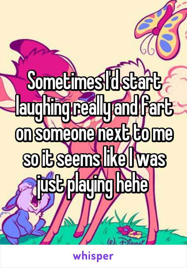 Sometimes I'd start laughing really and fart on someone next to me so it seems like I was just playing hehe 