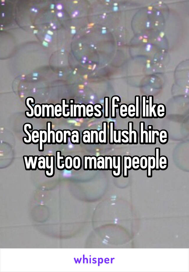 Sometimes I feel like Sephora and lush hire way too many people