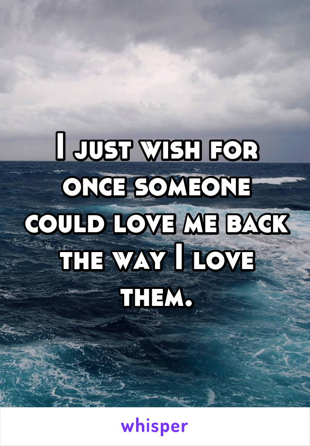 I just wish for once someone could love me back the way I love them.