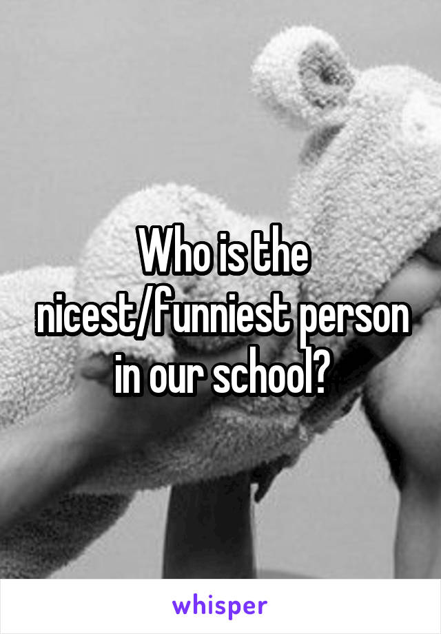 Who is the nicest/funniest person in our school?