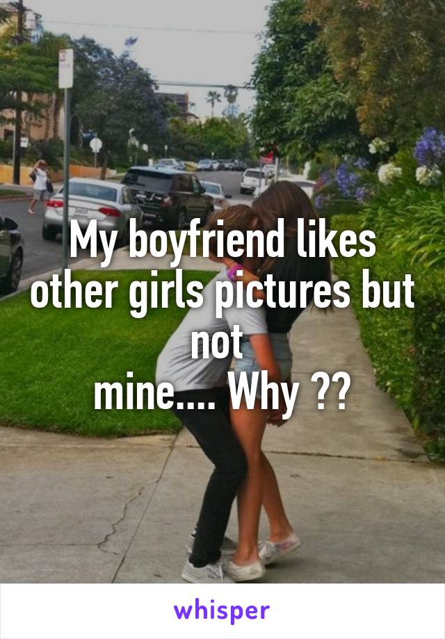 My boyfriend likes other girls pictures but not 
mine.... Why ??