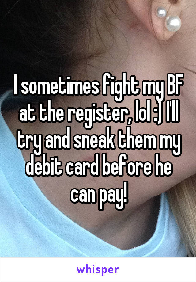 I sometimes fight my BF at the register, lol :) I'll try and sneak them my debit card before he can pay!