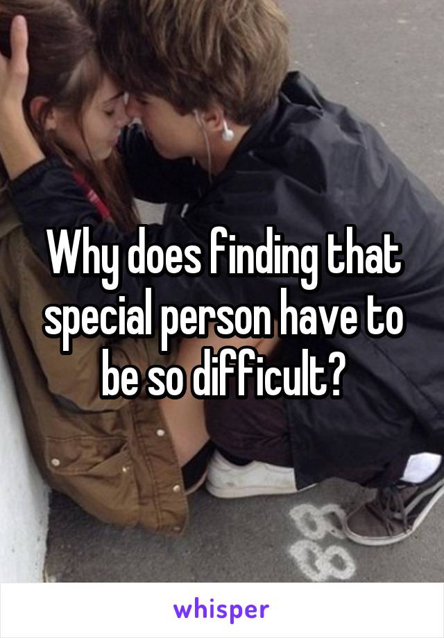 Why does finding that special person have to be so difficult?