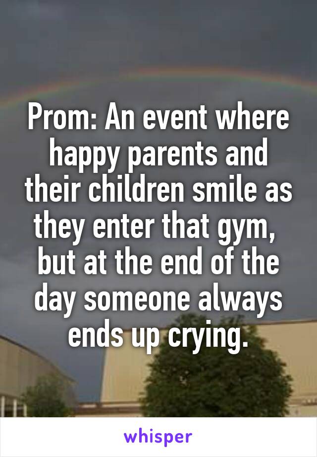 Prom: An event where happy parents and their children smile as they enter that gym,  but at the end of the day someone always ends up crying.