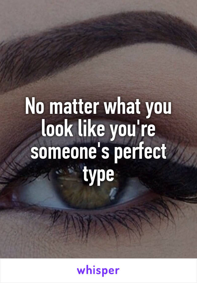 No matter what you look like you're someone's perfect type