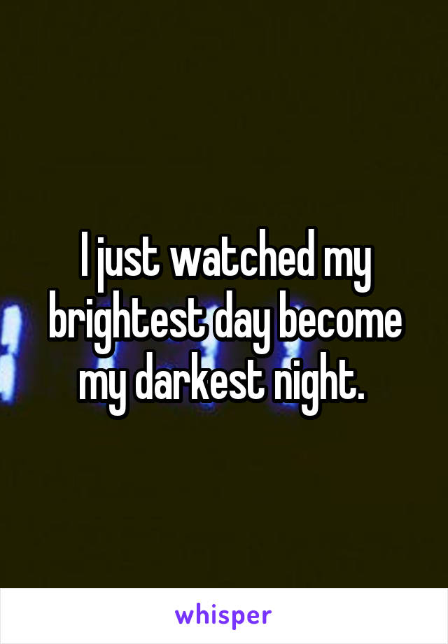 I just watched my brightest day become my darkest night. 