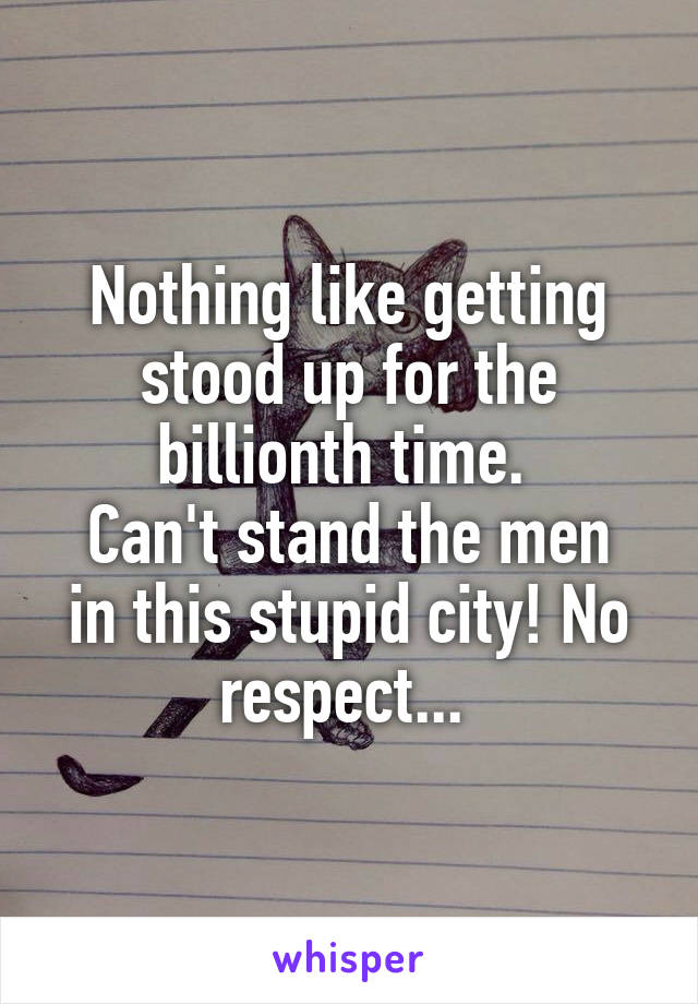 Nothing like getting stood up for the billionth time. 
Can't stand the men in this stupid city! No respect... 