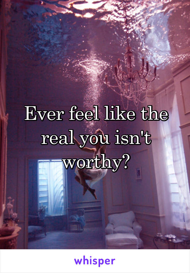 Ever feel like the real you isn't worthy?