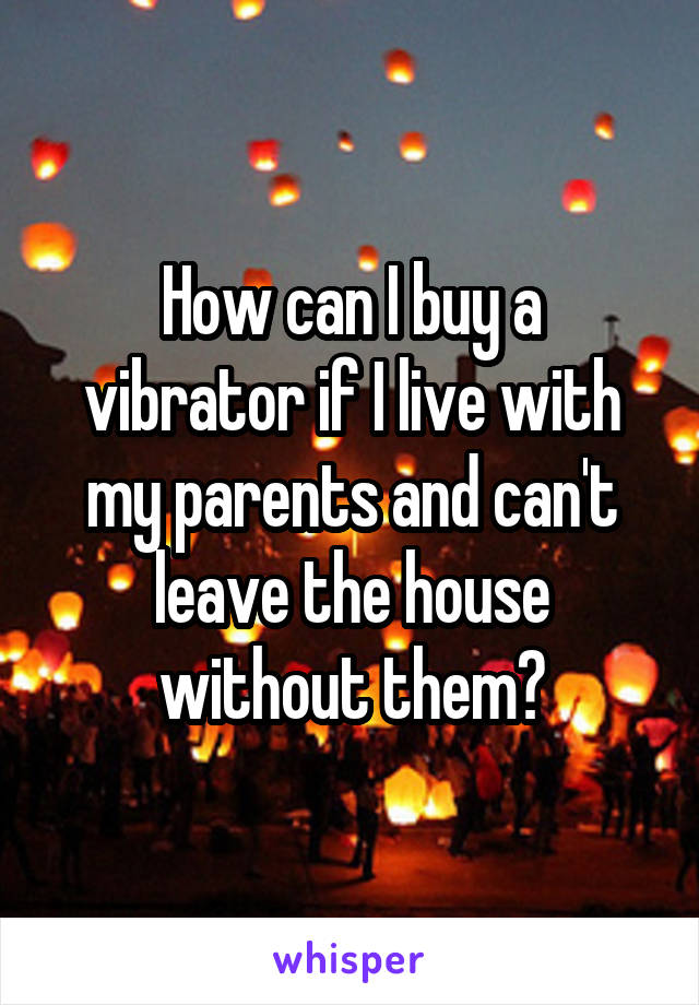 How can I buy a vibrator if I live with my parents and can't leave the house without them?