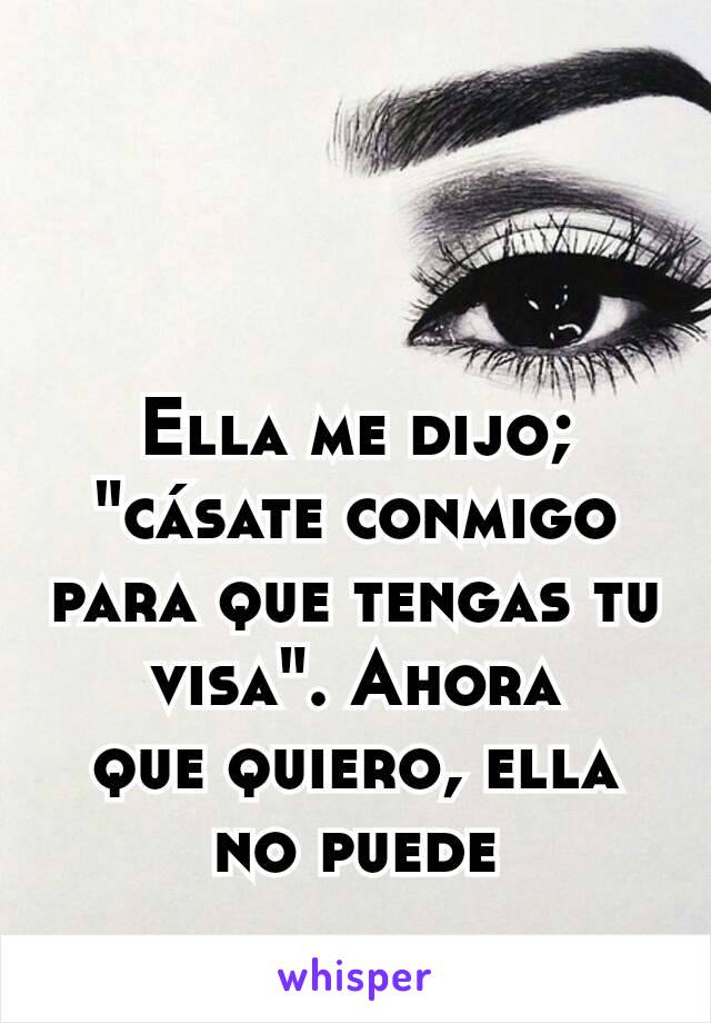 Ella me dijo; "cásate conmigo para que tengas tu visa". Ahora
que quiero, ella no puede