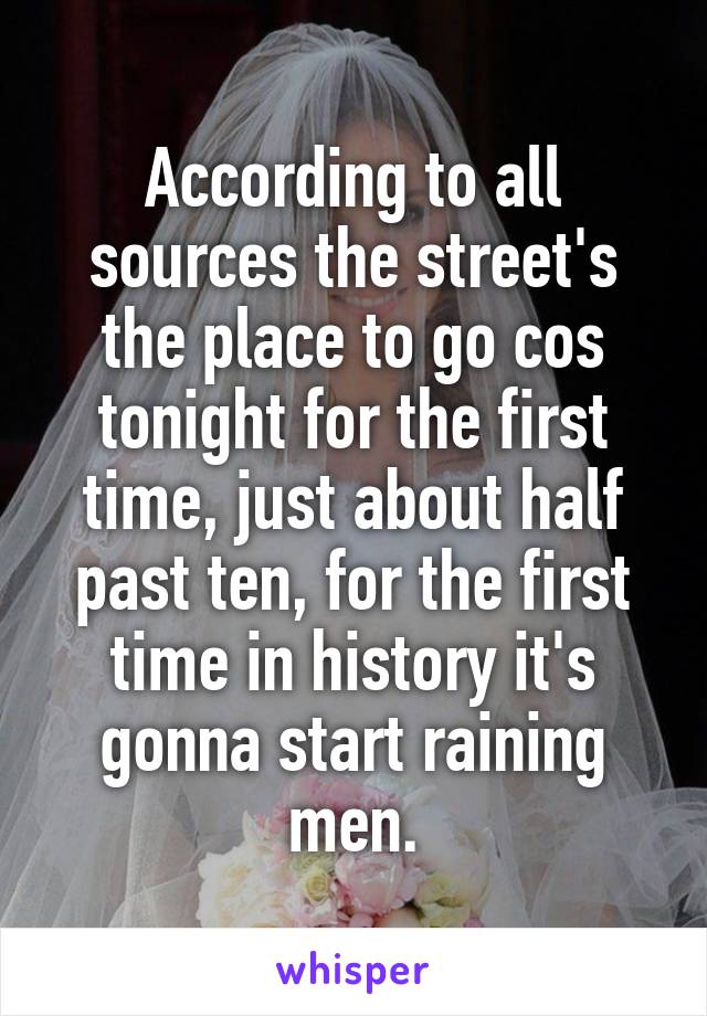 According to all sources the street's the place to go cos tonight for the first time, just about half past ten, for the first time in history it's gonna start raining men.