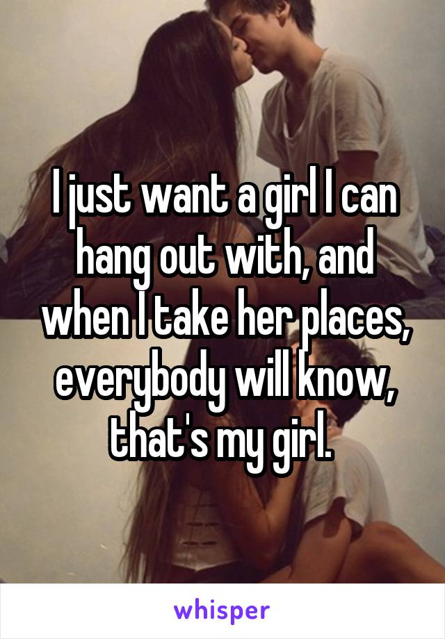 I just want a girl I can hang out with, and when I take her places, everybody will know, that's my girl. 