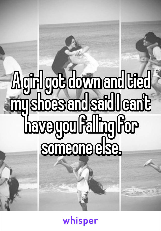 A girl got down and tied my shoes and said I can't have you falling for someone else.