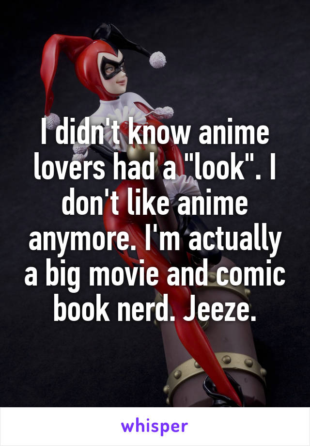 I didn't know anime lovers had a "look". I don't like anime anymore. I'm actually a big movie and comic book nerd. Jeeze.