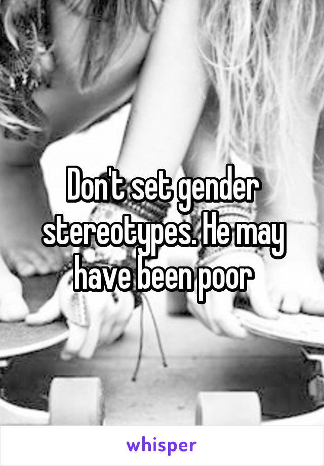 Don't set gender stereotypes. He may have been poor