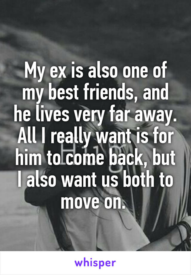 My ex is also one of my best friends, and he lives very far away. All I really want is for him to come back, but I also want us both to move on. 