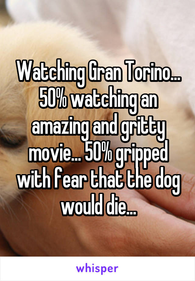 Watching Gran Torino... 50% watching an amazing and gritty movie... 50% gripped with fear that the dog would die...