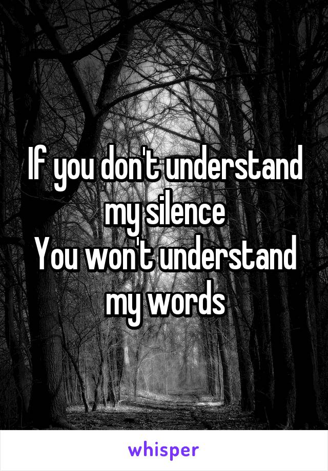 If you don't understand my silence
You won't understand my words