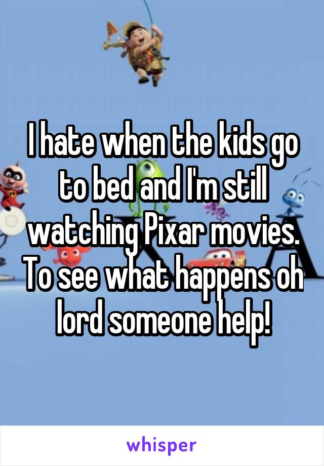 I hate when the kids go to bed and I'm still watching Pixar movies. To see what happens oh lord someone help!