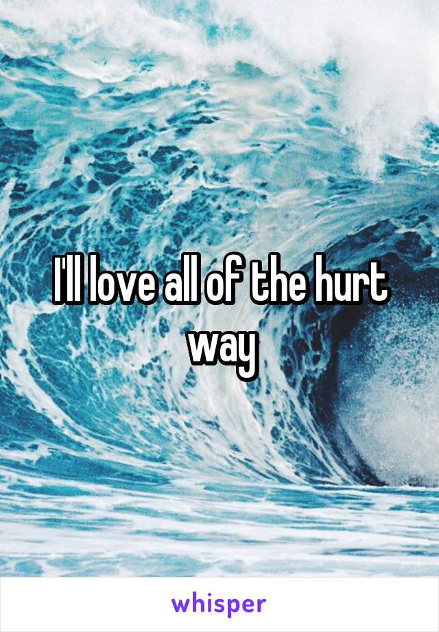 I'll love all of the hurt way