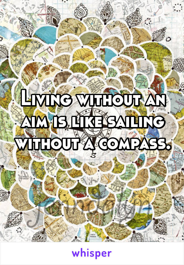 Living without an aim is like sailing without a compass. 