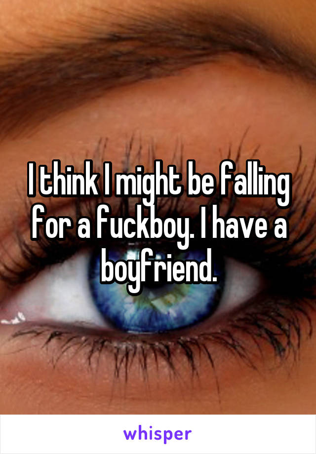 I think I might be falling for a fuckboy. I have a boyfriend.