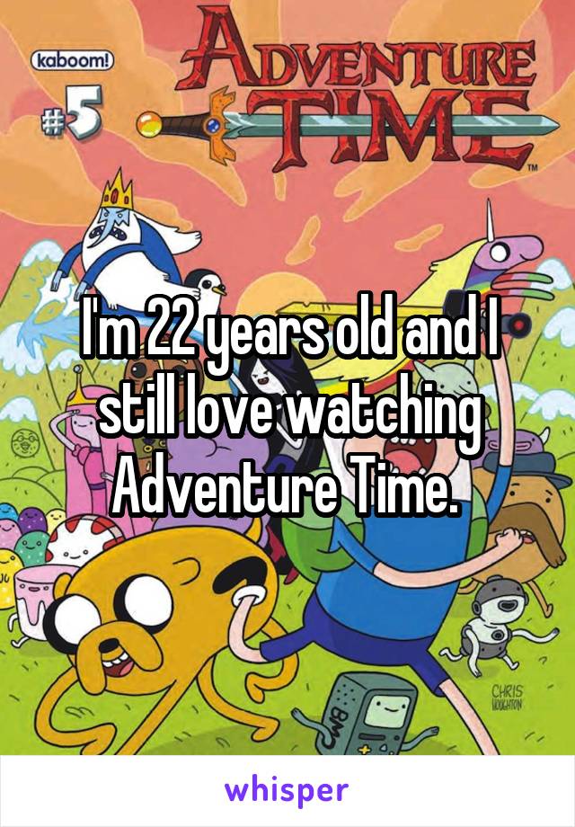 I'm 22 years old and I still love watching Adventure Time. 