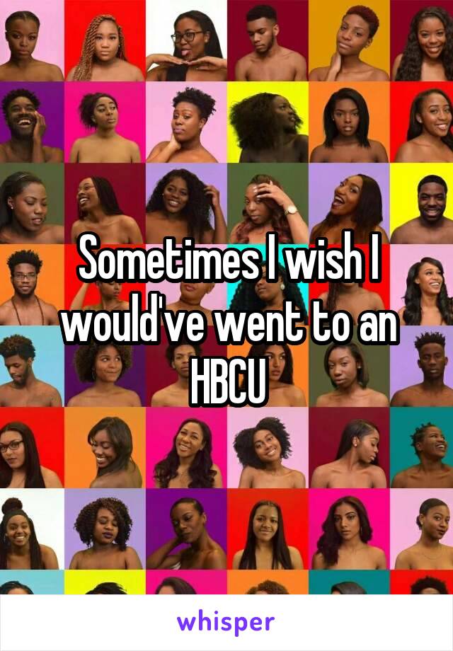 Sometimes I wish I would've went to an HBCU