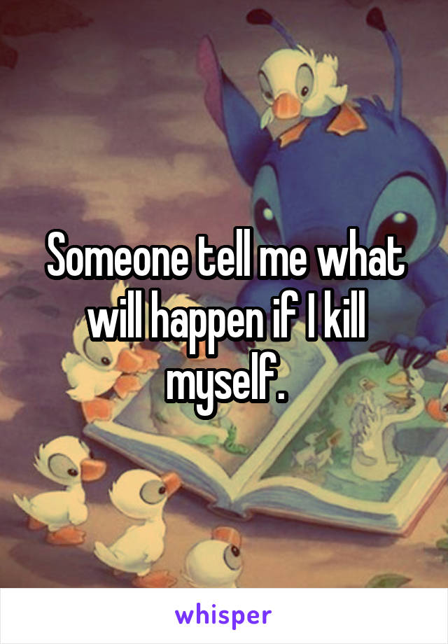 Someone tell me what will happen if I kill myself.