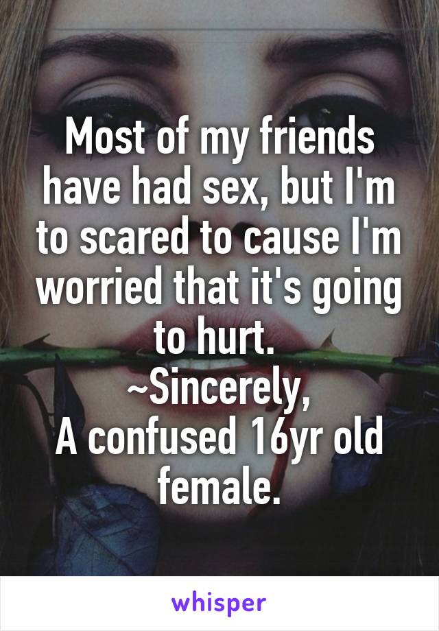 Most of my friends have had sex, but I'm to scared to cause I'm worried that it's going to hurt. 
~Sincerely,
A confused 16yr old female.