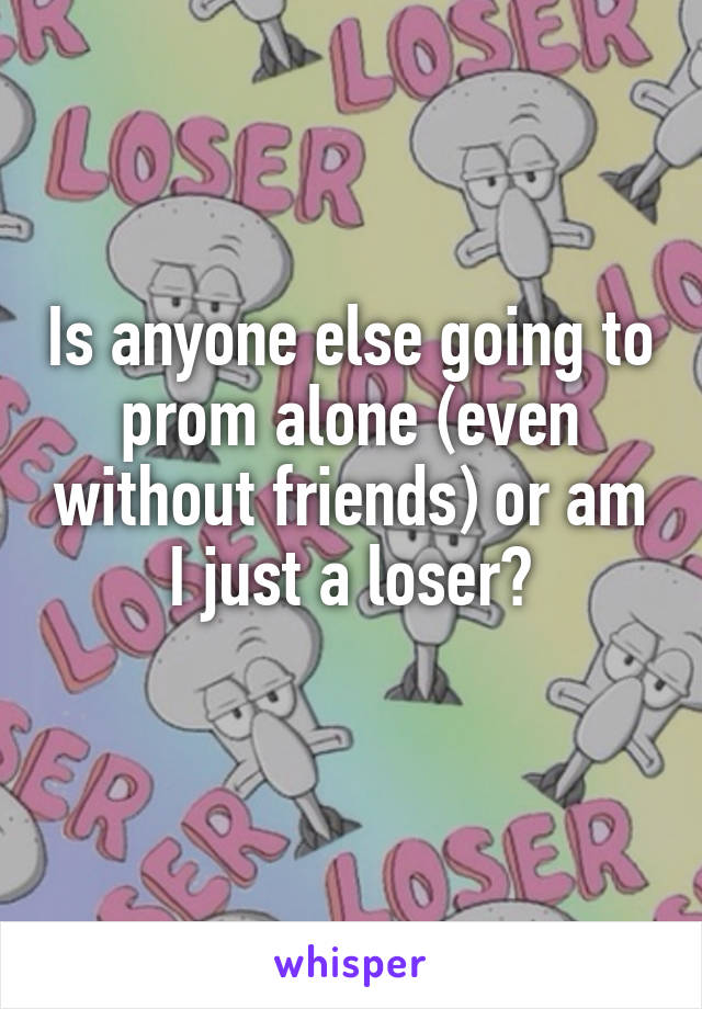 Is anyone else going to prom alone (even without friends) or am I just a loser?
