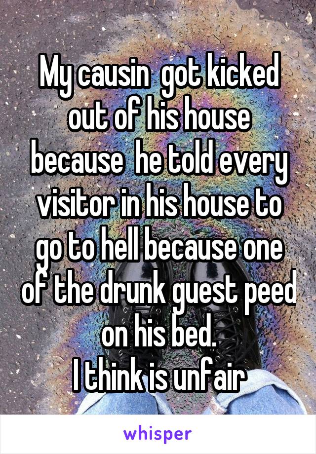 My causin  got kicked out of his house because  he told every visitor in his house to go to hell because one of the drunk guest peed on his bed.
I think is unfair