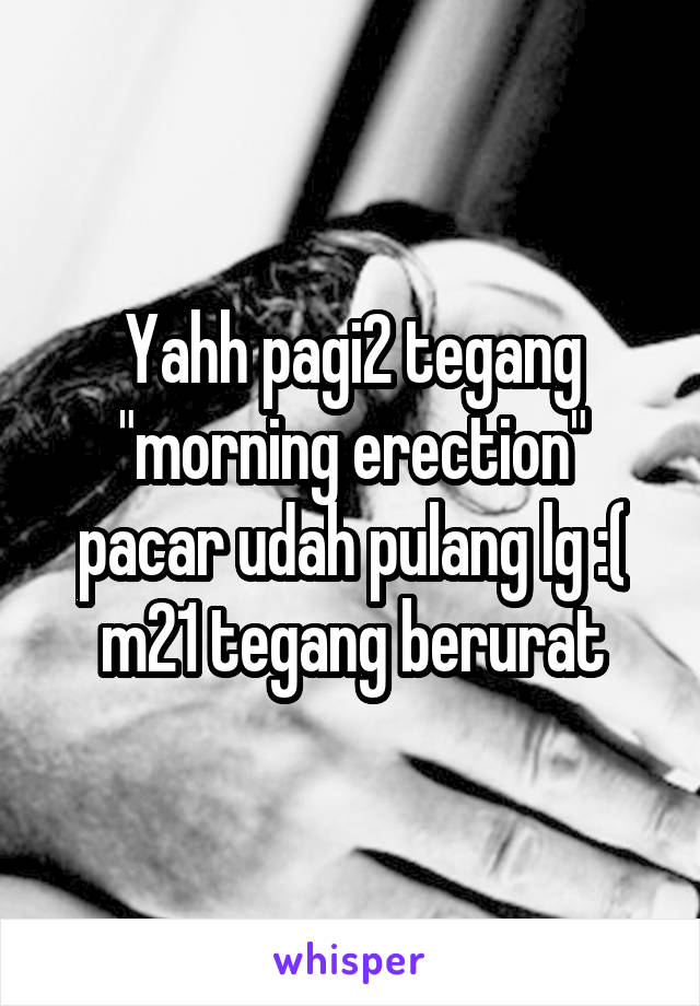 Yahh pagi2 tegang "morning erection" pacar udah pulang lg :( m21 tegang berurat