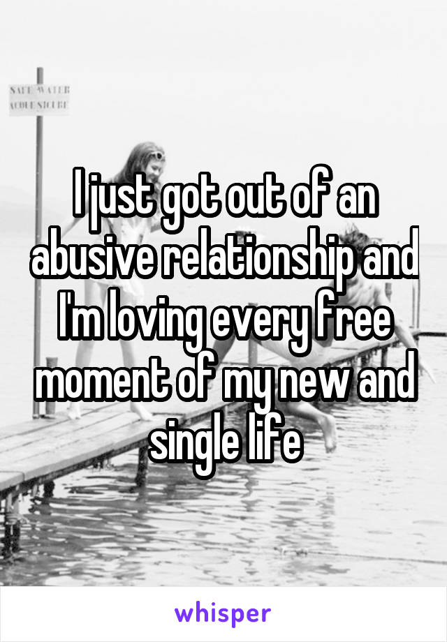 I just got out of an abusive relationship and I'm loving every free moment of my new and single life