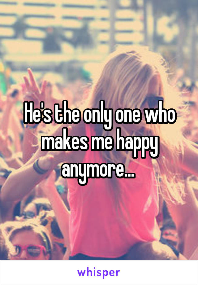 He's the only one who makes me happy anymore... 