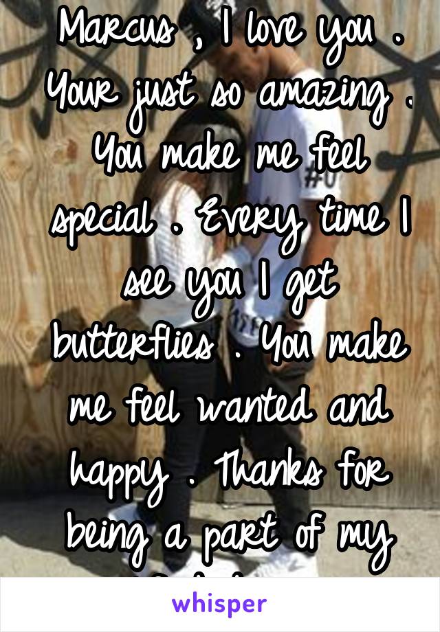 Marcus , I love you . Your just so amazing . You make me feel special . Every time I see you I get butterflies . You make me feel wanted and happy . Thanks for being a part of my life baby . 