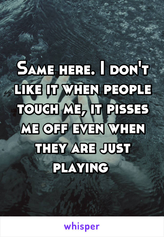 Same here. I don't like it when people touch me, it pisses me off even when they are just playing 