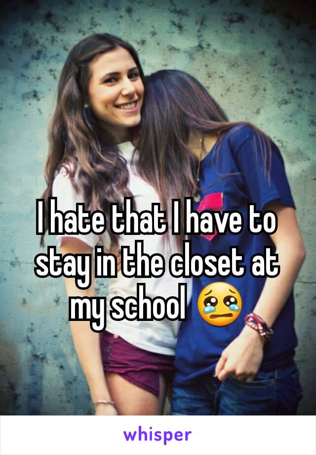 I hate that I have to stay in the closet at my school 😢