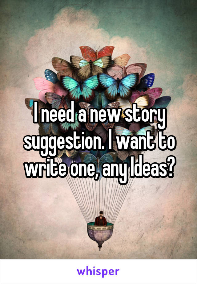 I need a new story suggestion. I want to write one, any Ideas?