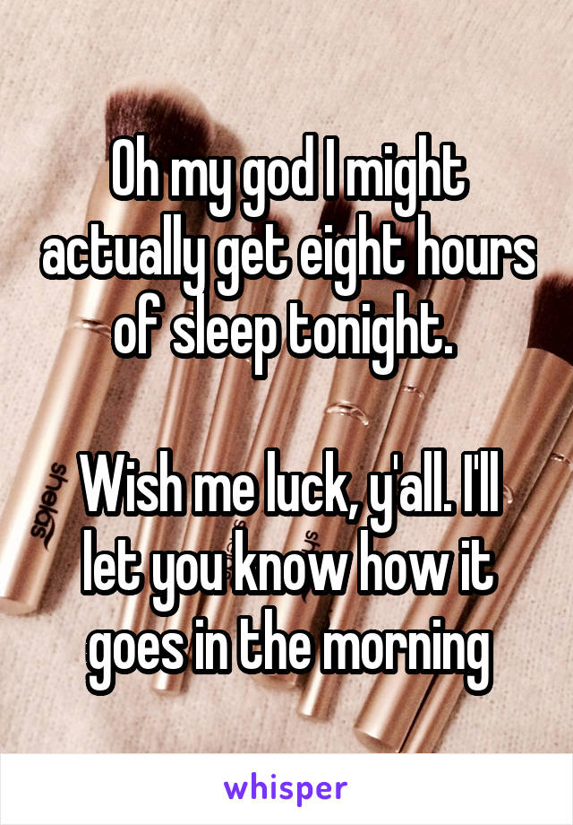 Oh my god I might actually get eight hours of sleep tonight. 

Wish me luck, y'all. I'll let you know how it goes in the morning