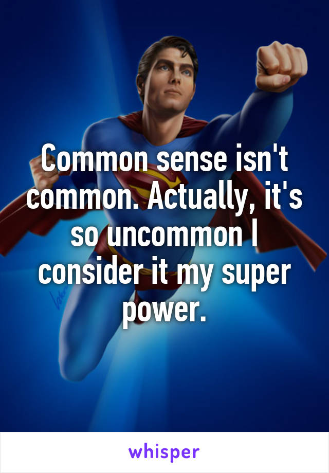 Common sense isn't common. Actually, it's so uncommon I consider it my super power.