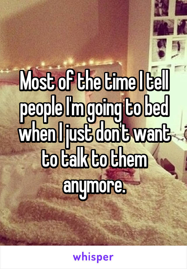 Most of the time I tell people I'm going to bed when I just don't want to talk to them anymore.